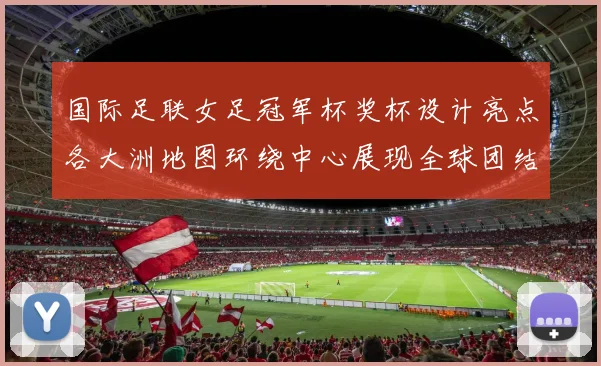 国际足联女足冠军杯奖杯设计亮点各大洲地图环绕中心展现全球团结与竞技精神