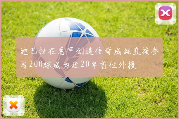 迪巴拉在意甲创造传奇成就直接参与200球成为近20年首位外援