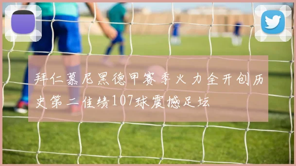 拜仁慕尼黑德甲赛季火力全开创历史第二佳绩107球震撼足坛