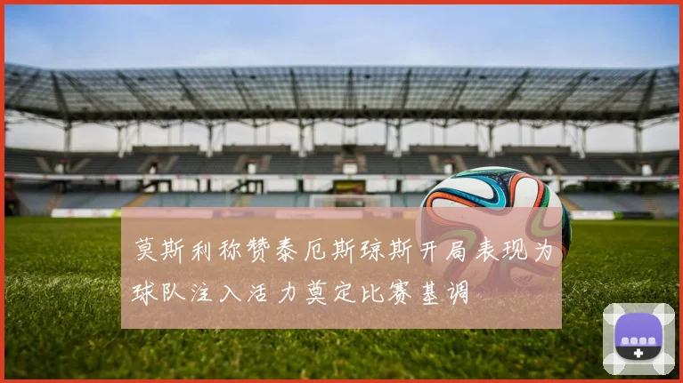 莫斯利称赞泰厄斯琼斯开局表现为球队注入活力奠定比赛基调