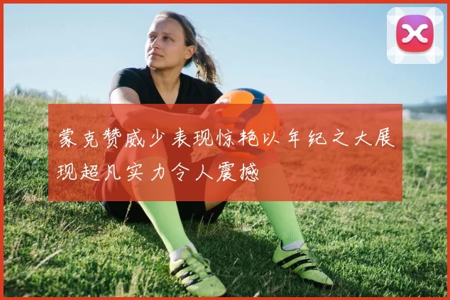 蒙克赞威少表现惊艳以年纪之大展现超凡实力令人震撼