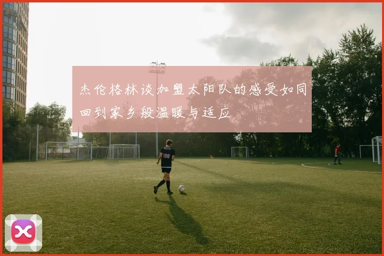 杰伦格林谈加盟太阳队的感受如同回到家乡般温暖与适应