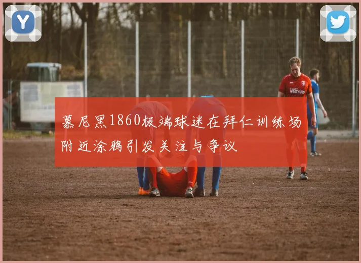 慕尼黑1860极端球迷在拜仁训练场附近涂鸦引发关注与争议